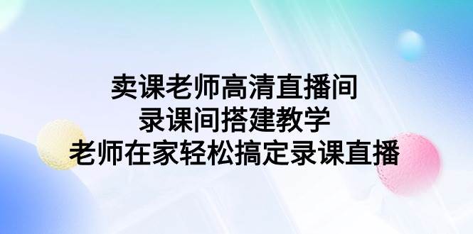 卖课老师高清直播间 录课间搭建教学，老师在家轻松搞定录课直播-思维屋-分享无限项目创意
