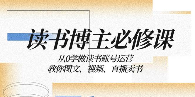读书 博主 必修课：从0学做读书账号运营：教你图文、视频、直播卖书-思维屋-分享无限项目创意