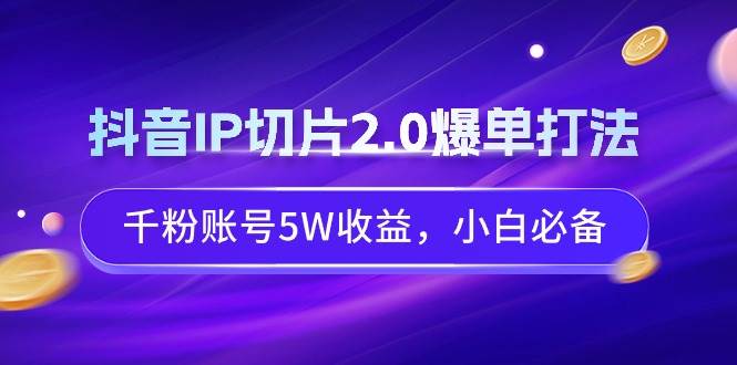 抖音IP切片2.0爆单打法，千粉账号5W收益，小白必备-思维屋-分享无限项目创意
