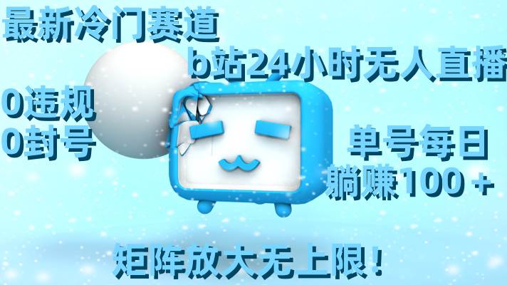 最新冷门赛道，b站24小时无人直播，0违规0封号，单号每日躺赚100＋，矩阵放大无上限！-思维屋-分享无限项目创意