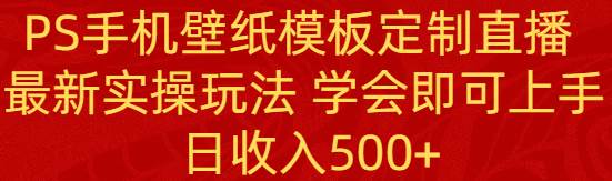 PS手机壁纸模板定制直播  最新实操玩法 学会即可上手 日收入500+-思维屋-分享无限项目创意
