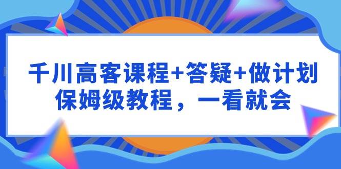 千川 高客课程+答疑+做计划，保姆级教程，一看就会-思维屋-分享无限项目创意