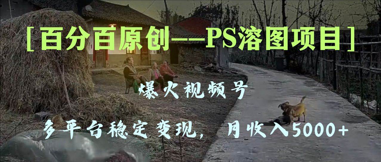 百分百原创，多平台稳定变现5000+，爆火视频号的PS溶图项目，手把手教你上手！-思维屋-分享无限项目创意