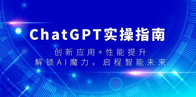 ChatGPT实操指南，创新应用+性能提升，解锁-AI魔力，启程智能未来-思维屋-分享无限项目创意