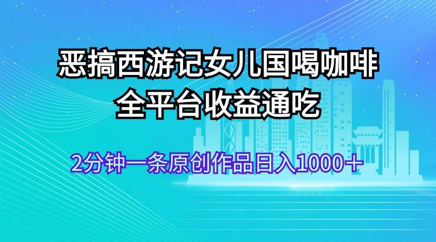 恶搞西游记女儿国喝咖啡 全平台收益通吃 2分钟一条原创作品日入1000＋-思维屋-分享无限项目创意