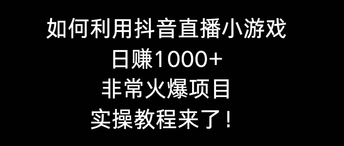 如何利用抖音直播小游戏日赚1000+，非常火爆项目，实操教程来了！-思维屋-分享无限项目创意