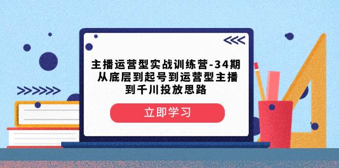 主播运营型实战训练营-第34期  从底层到起号到运营型主播到千川投放思路-思维屋-分享无限项目创意