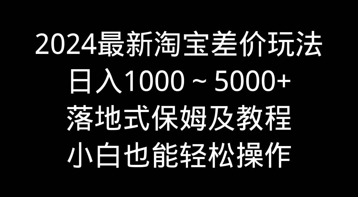 2024最新淘宝差价玩法，日入1000～5000+落地式保姆及教程 小白也能轻松操作-思维屋-分享无限项目创意