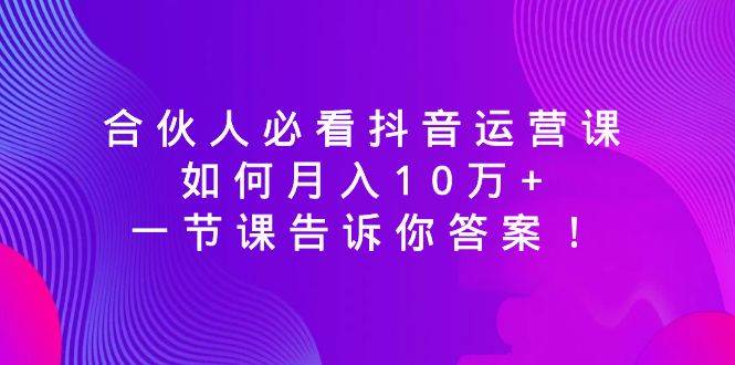 合伙人必看抖音运营课，如何月入10万+，一节课告诉你答案！-思维屋-分享无限项目创意