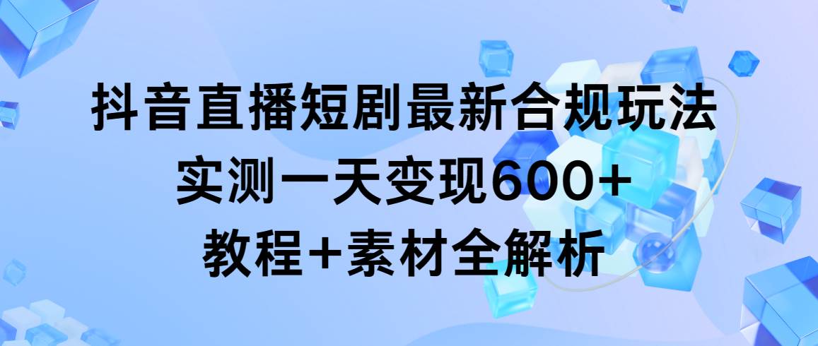 抖音直播短剧最新合规玩法，实测一天变现600+，教程+素材全解析-思维屋-分享无限项目创意