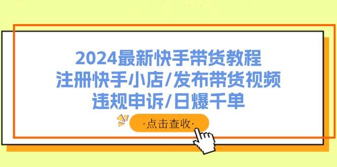 2024最新快手带货教程：注册快手小店/发布带货视频/违规申诉/日爆千单-思维屋-分享无限项目创意