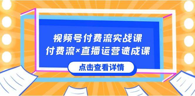 视频号付费流实战课，付费流×直播运营速成课，让你快速掌握视频号核心运..-思维屋-分享无限项目创意