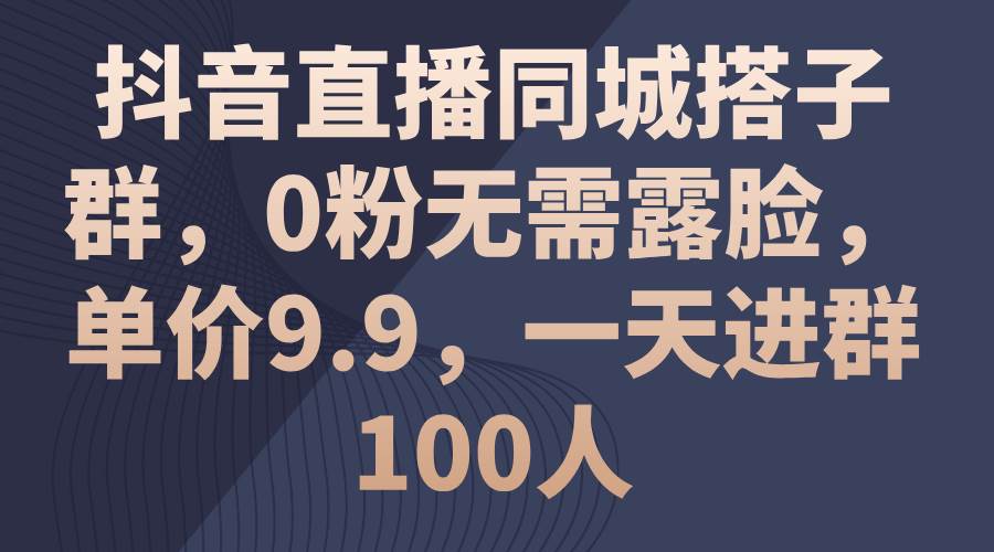 抖音直播同城搭子群，0粉无需露脸，单价9.9，一天进群100人-思维屋-分享无限项目创意