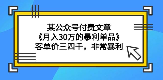 某公众号付费文章《月入30万的暴利单品》客单价三四千，非常暴利-思维屋-分享无限项目创意
