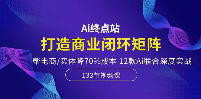 Ai终点站，打造商业闭环矩阵，帮电商/实体降70%成本，12款Ai联合深度实战-思维屋-分享无限项目创意
