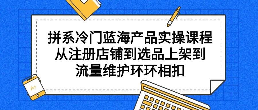 拼系冷门蓝海产品实操课程，从注册店铺到选品上架到流量维护环环相扣-思维屋-分享无限项目创意