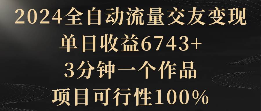 2024全自动流量交友变现，单日收益6743+，3分钟一个作品，项目可行性100%-思维屋-分享无限项目创意