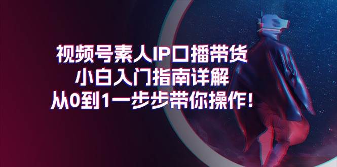 视频号素人IP口播带货小白入门指南详解，从0到1一步步带你操作!-思维屋-分享无限项目创意