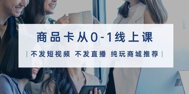商品卡从0-1线上课（不发短视频 不发直播 纯玩商城推荐）32节课-思维屋-分享无限项目创意
