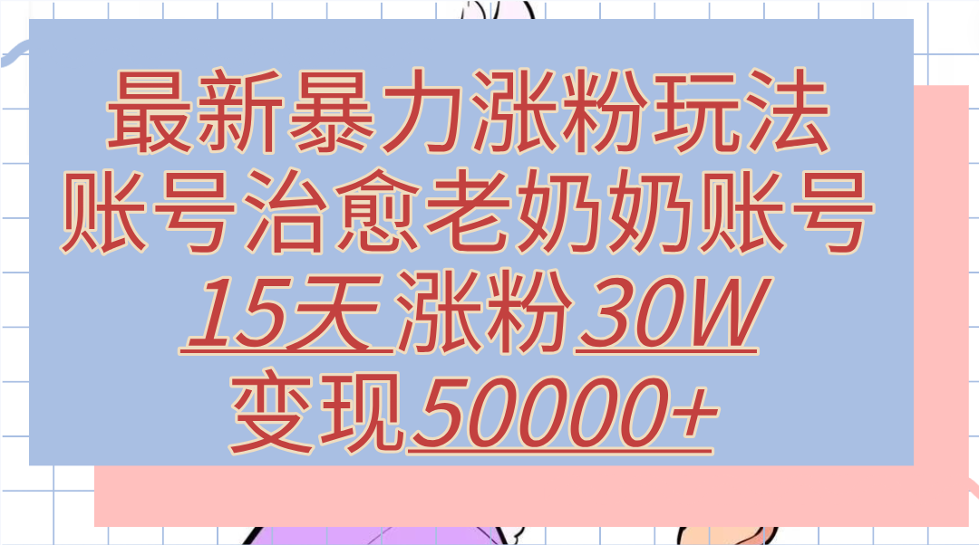 最新暴力涨粉玩法，治愈老奶奶账号，15天涨粉30W，变现50000+【揭秘】-思维屋-分享无限项目创意
