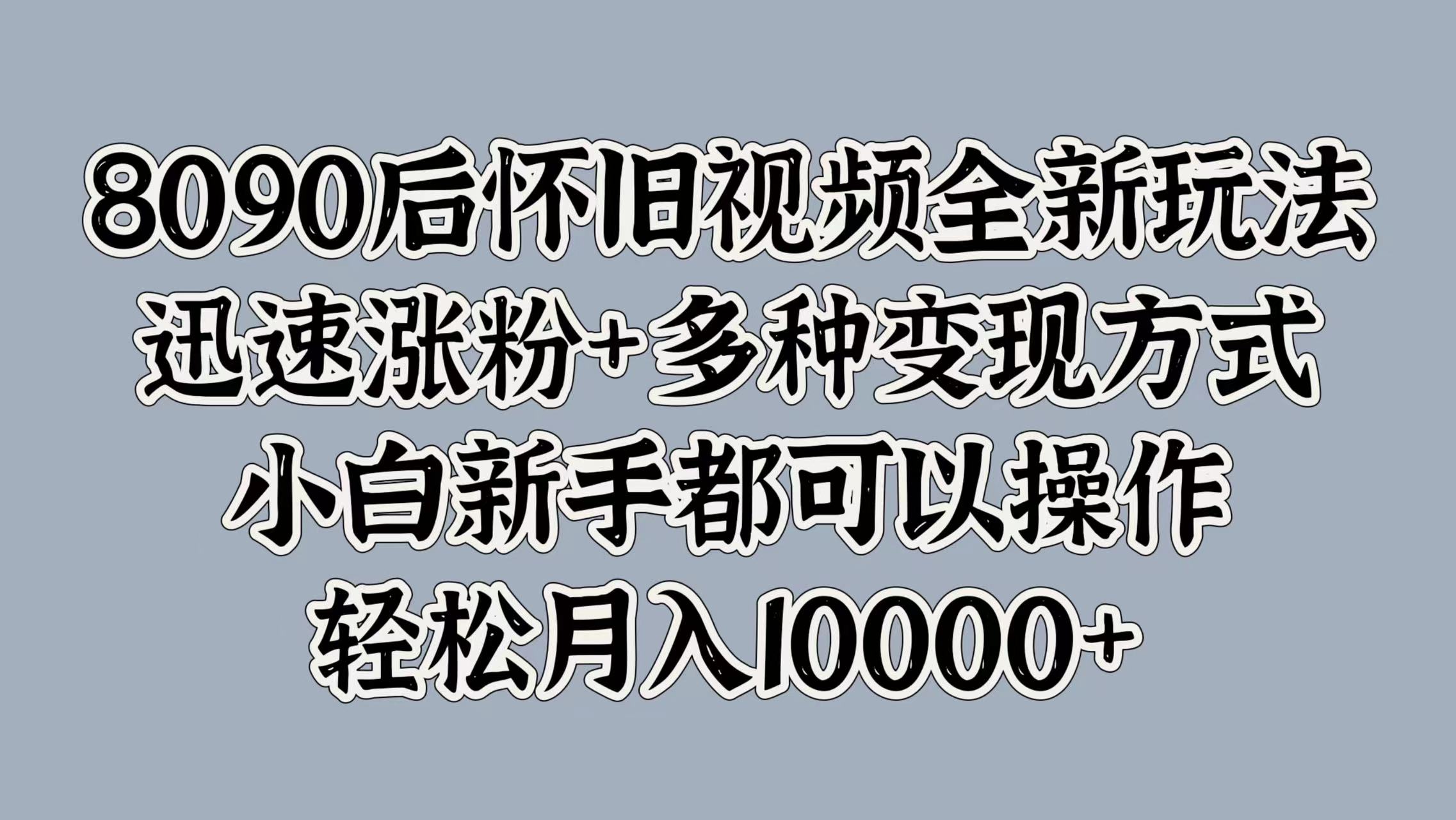 8090后怀旧视频全新玩法，迅速涨粉+多种变现方式，小白新手都可以操作，轻松月入10000+-思维屋-分享无限项目创意