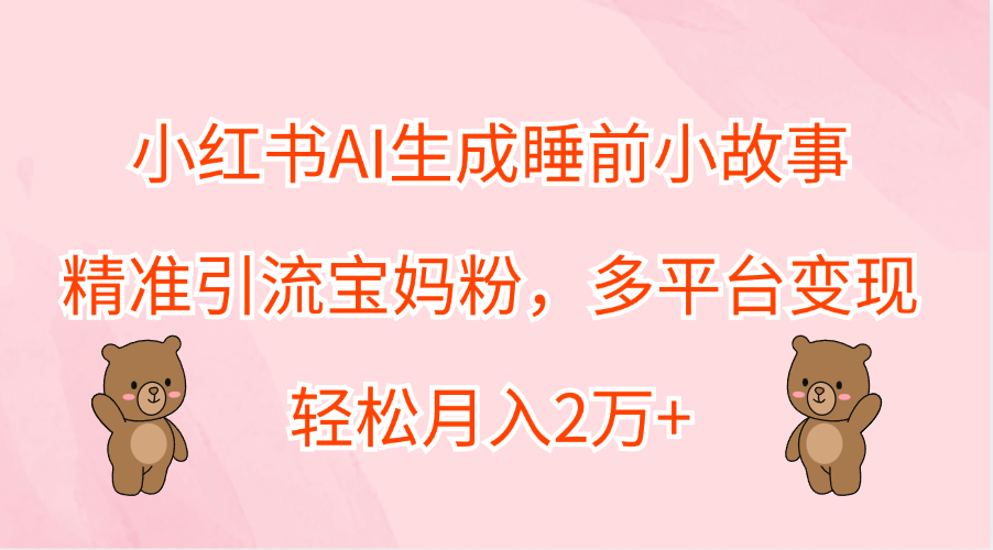 小红书AI生成睡前小故事，精准引流宝妈粉，轻松月入2万+，多平台变现-思维屋-分享无限项目创意