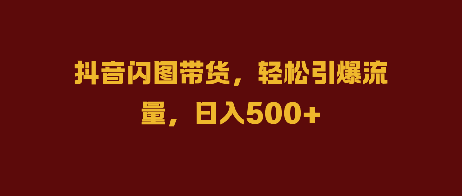 抖音闪图带货,轻松引爆流量,日入500+-思维屋-分享无限项目创意