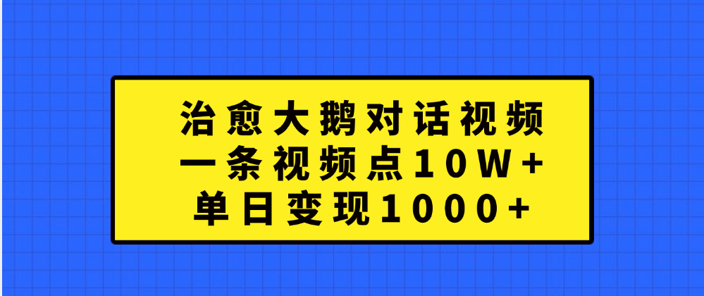 治愈大鹅对话一条视频点赞 10W+,单日变现1000+-思维屋-分享无限项目创意