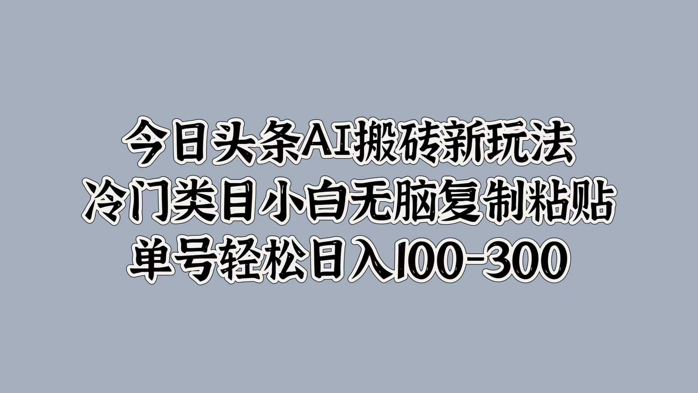 今日头条AI搬砖新玩法，冷门类目小白无脑复制粘贴，单号轻松日入100-300-思维屋-分享无限项目创意