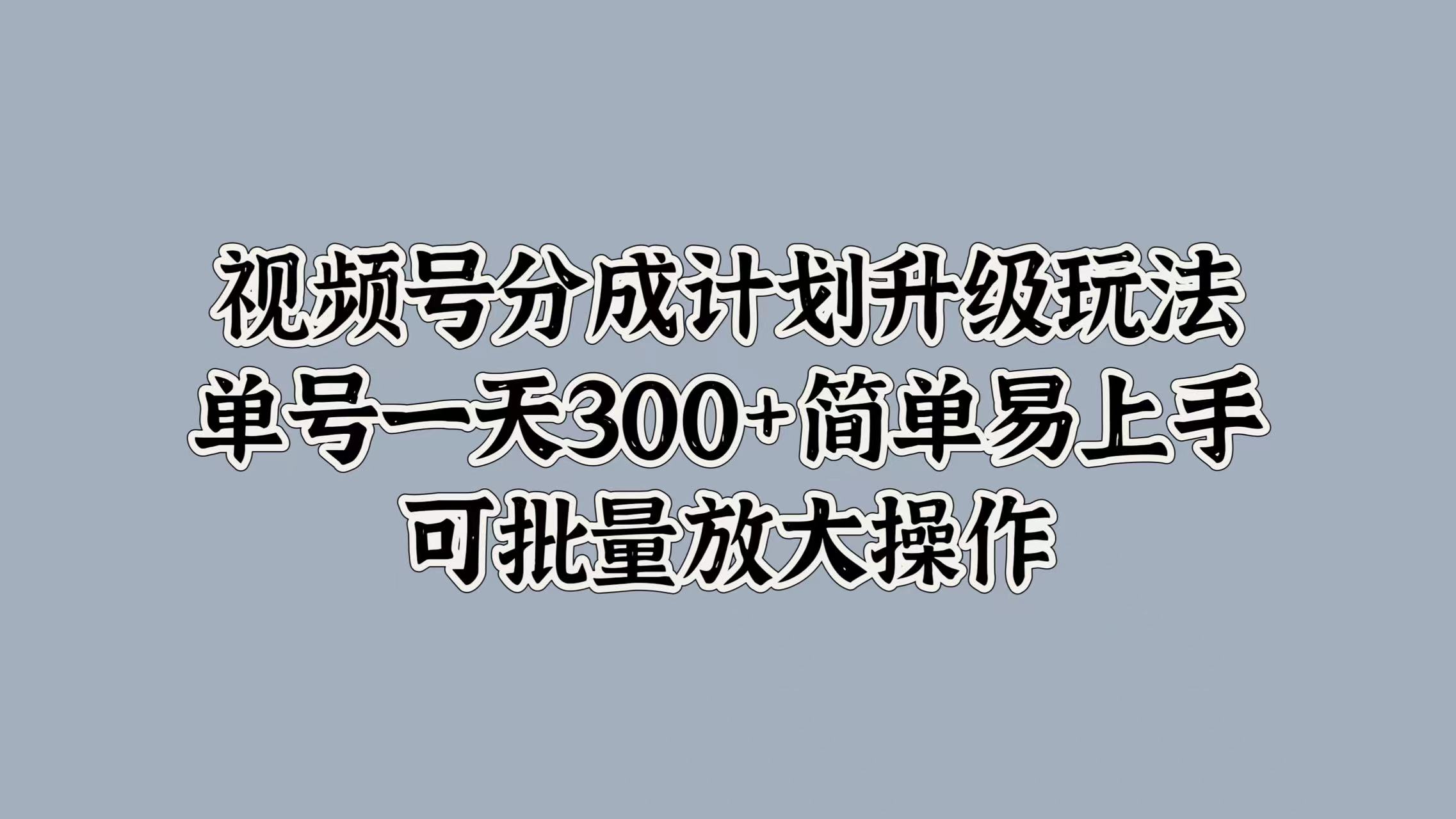 视频号分成计划升级玩法，单号一天300+简单易上手，可批量放大操作-思维屋-分享无限项目创意