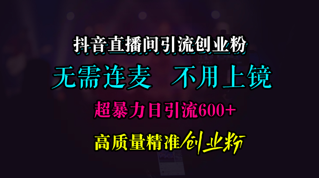 抖音直播间引流创业粉，无需连麦、无需上镜，超暴力日引流600+高质量精准创业粉-思维屋-分享无限项目创意