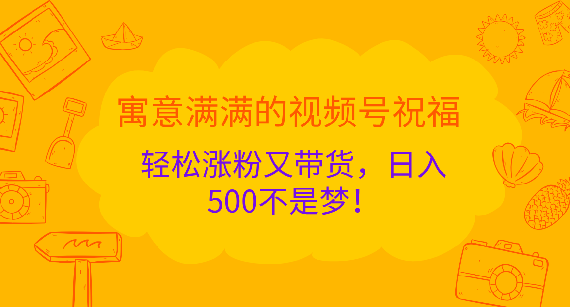 寓意满满的 视频号祝福，轻松涨粉又带货，日入500不是梦！-思维屋-分享无限项目创意