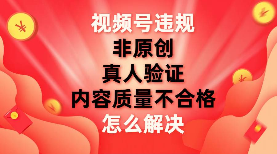 最新视频号【非原创，内容质量不合格，真人验证】违规怎么解决-思维屋-分享无限项目创意