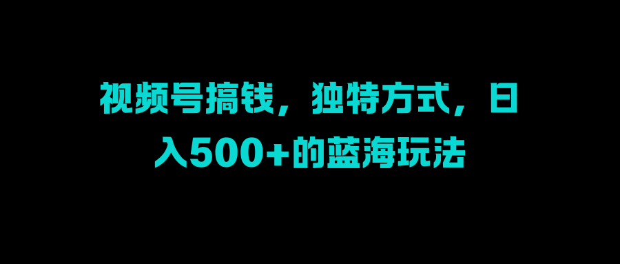 视频号搞钱，独特方式，日入500+的蓝海玩法-思维屋-分享无限项目创意