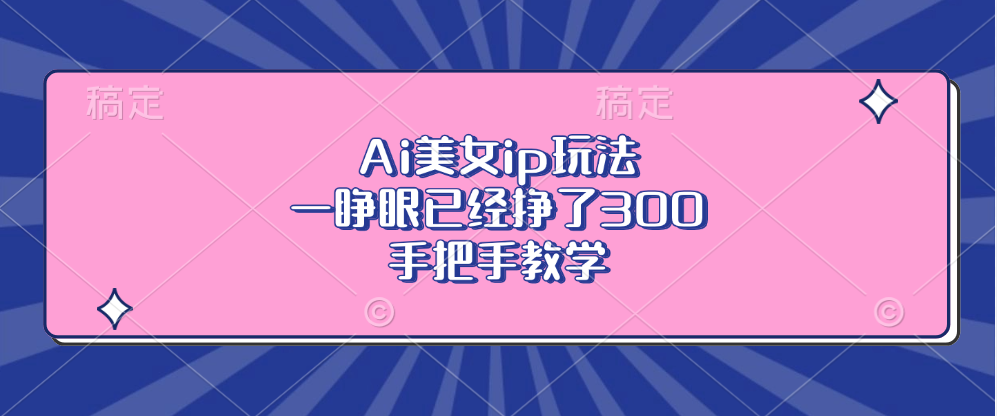 Ai美女ip玩法,一睁眼已经挣了300,手把手教学!-思维屋-分享无限项目创意