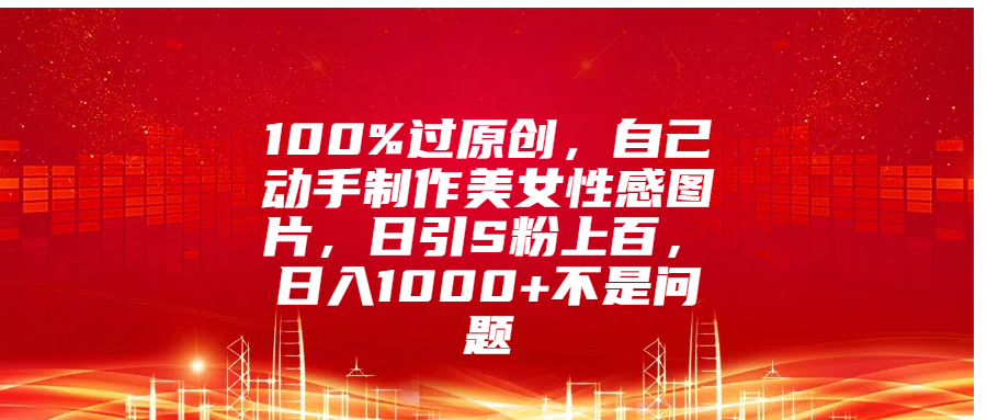 100%过原创,自己动手制作美女性感图片,日引S粉上百,日入1000+不是问题-思维屋-分享无限项目创意