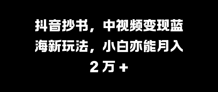 抖音抄书，中视频变现蓝海新玩法，小白亦能月入 2 万 +-思维屋-分享无限项目创意