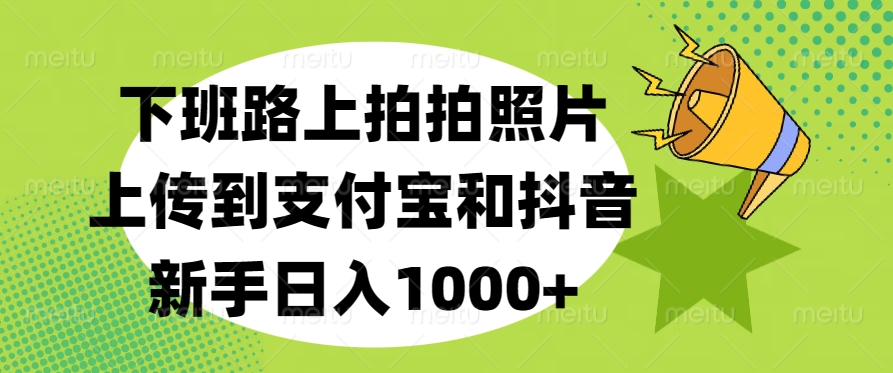 下班路上拍拍照片,上传到支付宝和抖音,新手日入1000+-思维屋-分享无限项目创意