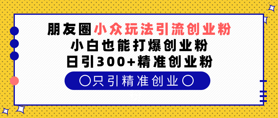 朋友圈小众玩法引流创业粉，小白也能打爆创业粉，日引300+精准创业粉-思维屋-分享无限项目创意