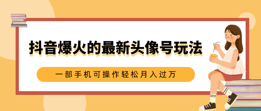 抖音爆火的最新头像号玩法，适合0基础小白，一部手机可操作轻松月入过万-思维屋-分享无限项目创意