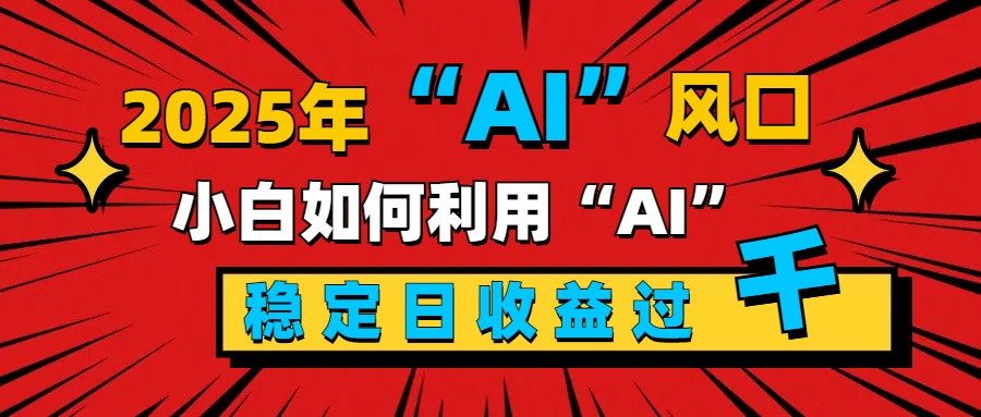 2025“ AI ”风口，新手小白如何利用ai，每日收益稳定过千-思维屋-分享无限项目创意