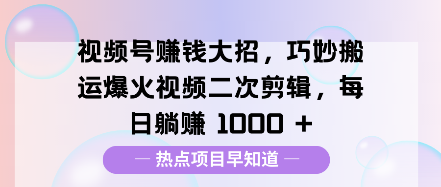 视频号赚钱大招,巧妙搬运爆火视频二次剪辑,每日躺赚 1000 +-思维屋-分享无限项目创意