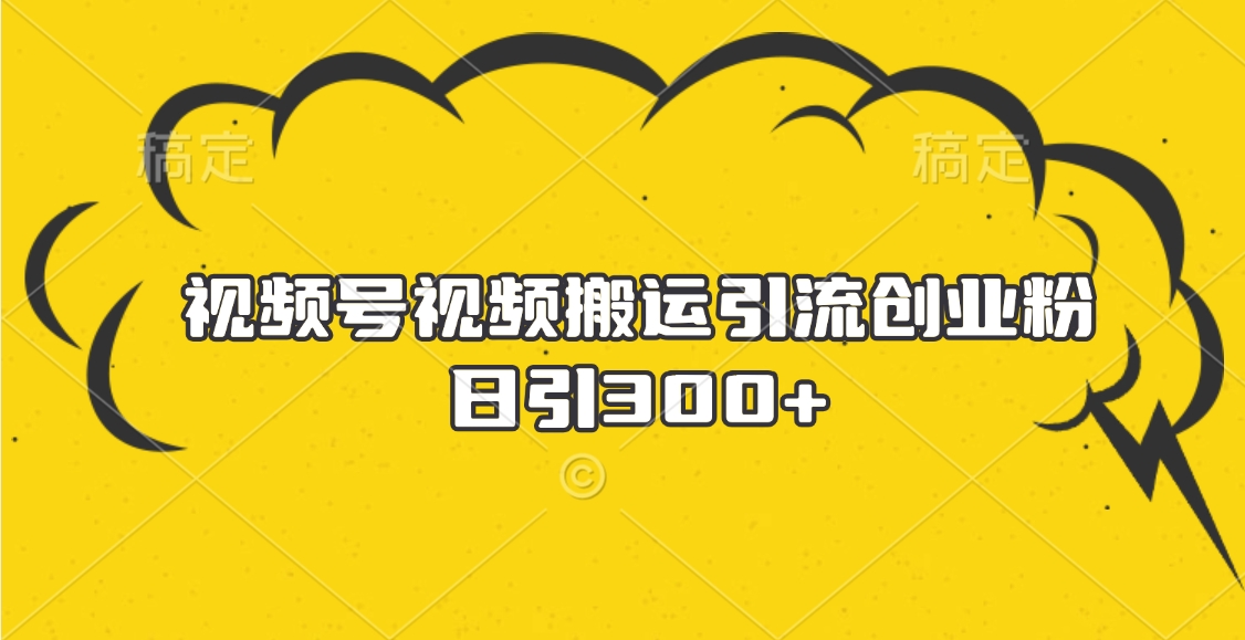 视频号视频搬运引流创业粉,日引300+-思维屋-分享无限项目创意