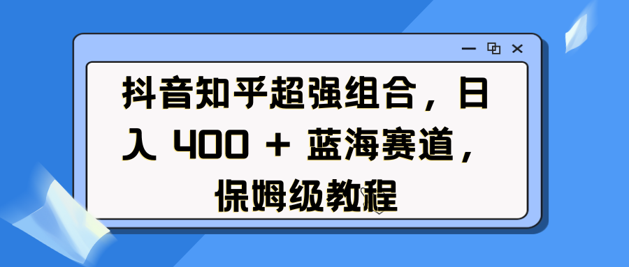 抖音知乎超强组合，日入 400 + 蓝海赛道，保姆级教程-思维屋-分享无限项目创意