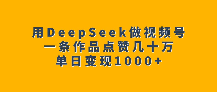 用DeepSeek做视频号，一条作品点赞几十万，单日变现1000+-思维屋-分享无限项目创意