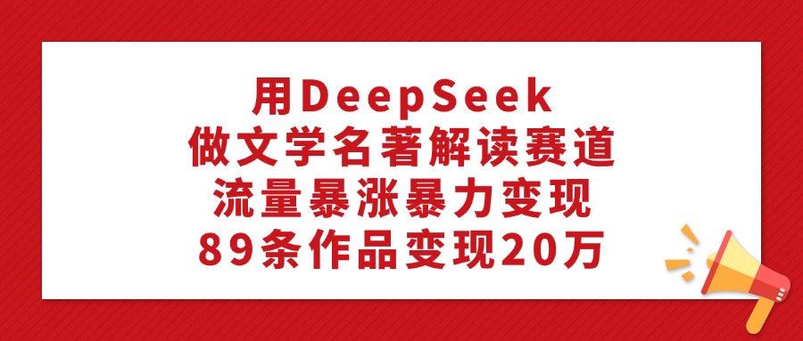 用DeepSeek做文学名著解读赛道,流量暴涨暴力变现,89条作品变现20万-思维屋-分享无限项目创意
