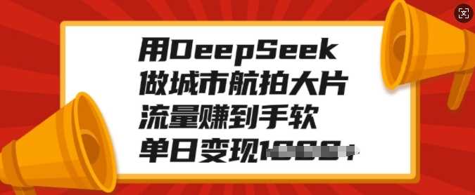 用DeepSeek做城市航拍大片，流量赚到手软，单日变现多张-思维屋-分享无限项目创意