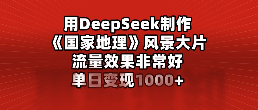 用DeepSeek制作《国家地理》风景大片，流量效果非常好，单日变现1000+-思维屋-分享无限项目创意