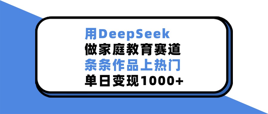 用DeepSeek做家庭教育赛道，条条作品上热门，单日变现1000+-思维屋-分享无限项目创意
