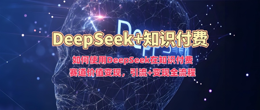 如何使用DeepSeek在知识付费赛道价值变现，引流+变现全流程-思维屋-分享无限项目创意
